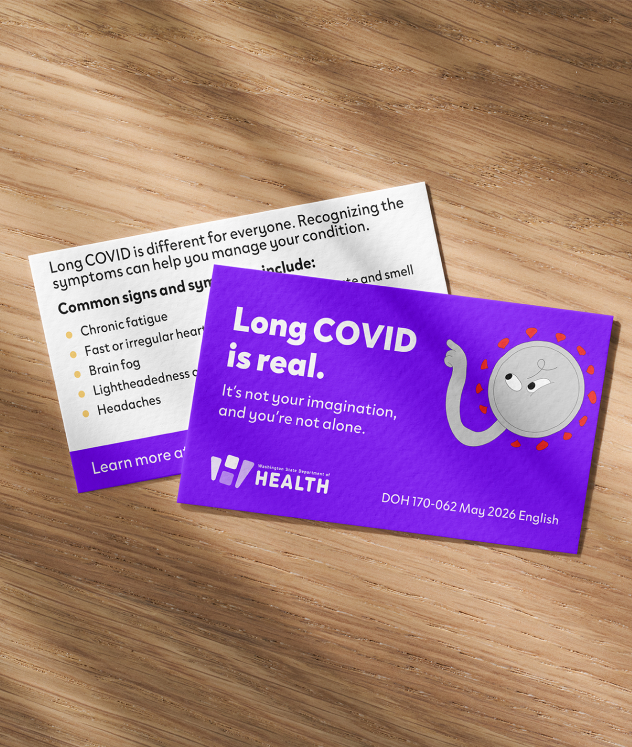 An image of two wallet-sized cards on a wood surface, one showing the front and one showing the back of the card. The front of the card reads, “Long COVID is real. It’s not your imagination, and you’re not alone.” The card is purple and features an illustration of the shapeshifting Long COVID character on it. The back of the card reads, “Long COVID is different for everyone. Recognizing the symptoms can help you manage your condition.” It lists common symptoms and directs people to the DOH website.
